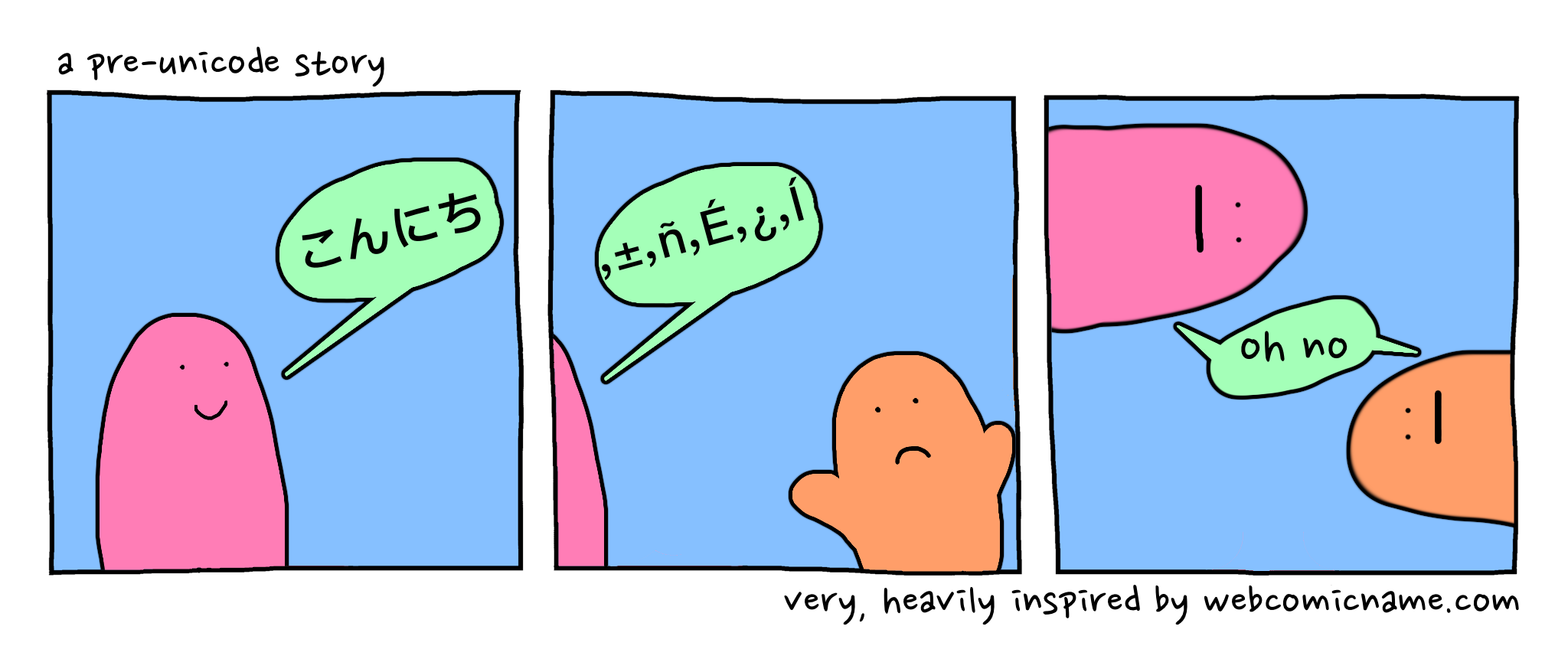A parody of the "oh no" comics, titled "a pre-unicode story". A pink blob happily says "Hello" in Japanese. The orange blob receives it in mangled Latin characters and puts their arms up in confusion. In the final panel, the two blobs are sideways and sharing the same "oh no" speech bubble.